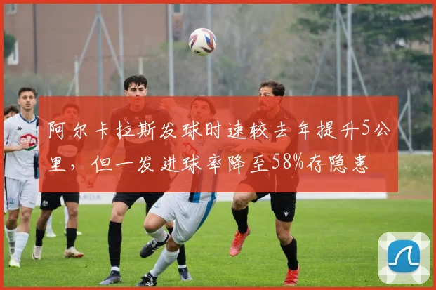 阿尔卡拉斯发球时速较去年提升5公里，但一发进球率降至58%存隐患