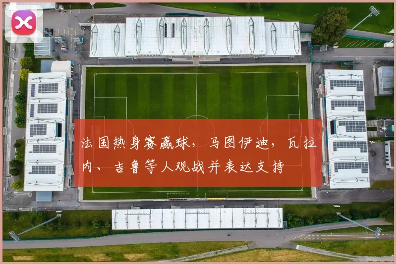 法国热身赛赢球，马图伊迪，瓦拉内、吉鲁等人观战并表达支持