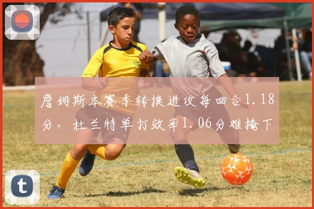 詹姆斯本赛季转换进攻每回合1.18分，杜兰特单打效率1.06分难掩下滑趋势