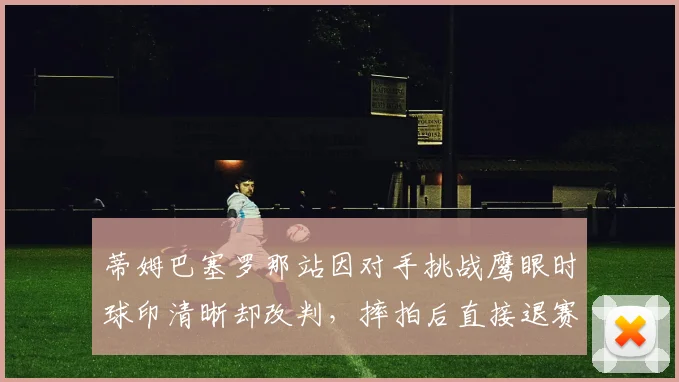 蒂姆巴塞罗那站因对手挑战鹰眼时球印清晰却改判，摔拍后直接退赛并指赛事存在黑幕