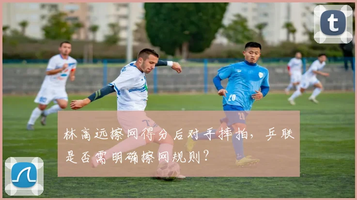 林高远擦网得分后对手摔拍，乒联是否需明确擦网规则？