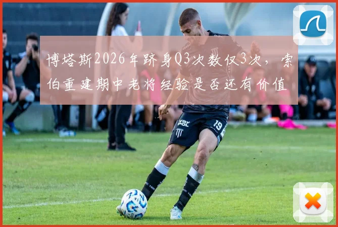 博塔斯2026年跻身Q3次数仅3次，索伯重建期中老将经验是否还有价值？
