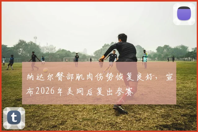 纳达尔臀部肌肉伤势恢复良好，宣布2026年美网后复出参赛