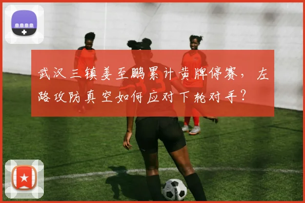 武汉三镇姜至鹏累计黄牌停赛，左路攻防真空如何应对下轮对手？