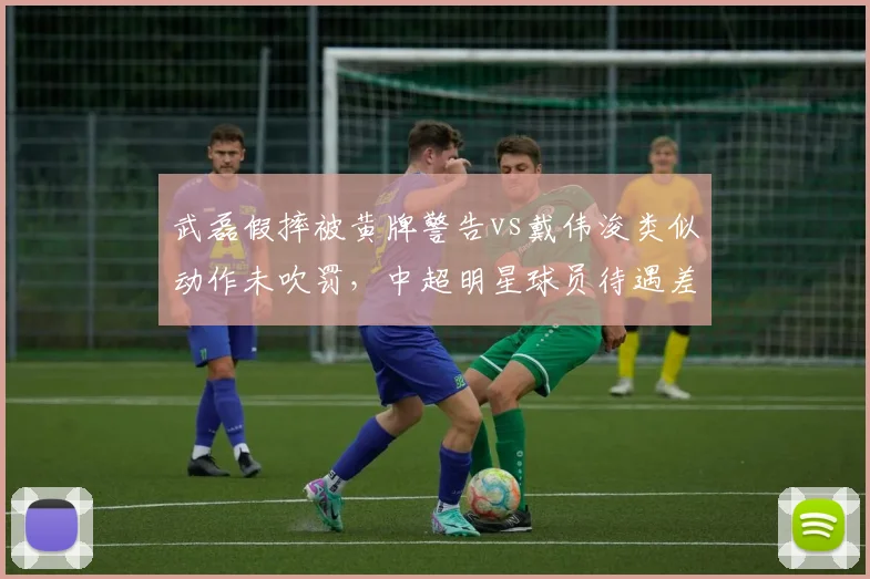 武磊假摔被黄牌警告vs戴伟浚类似动作未吹罚，中超明星球员待遇差异引争议