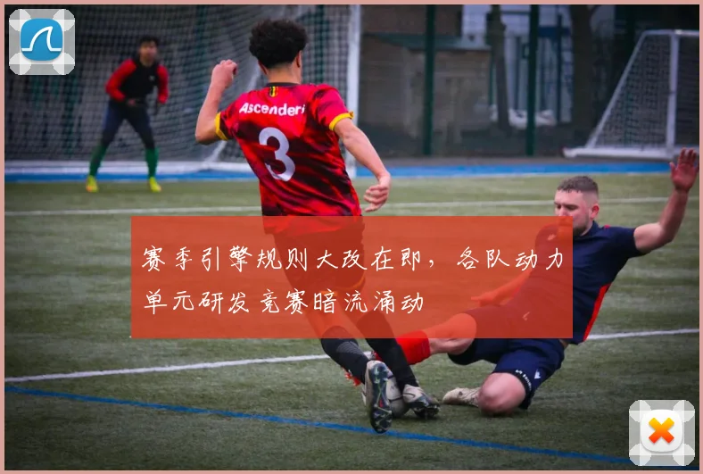赛季引擎规则大改在即，各队动力单元研发竞赛暗流涌动