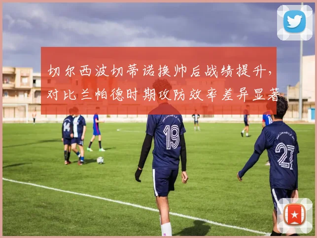 切尔西波切蒂诺换帅后战绩提升，对比兰帕德时期攻防效率差异显著